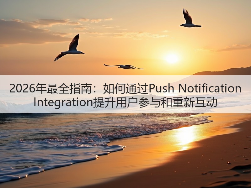 2026年最全指南：如何通过Push Notification Integration提升用户参与和重新互动(图3)