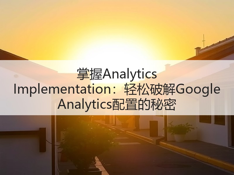 掌握Analytics Implementation：轻松破解Google Analytics配置的秘密(图1)