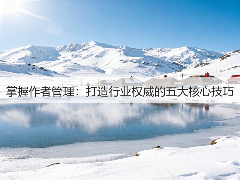 掌握作者管理：打造行业权威的五大核心技巧