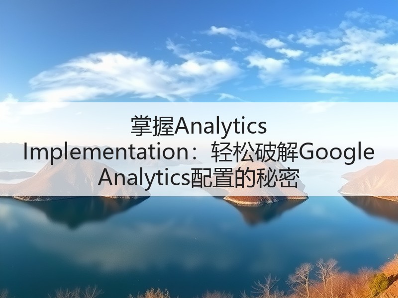 掌握Analytics Implementation：轻松破解Google Analytics配置的秘密(图3)