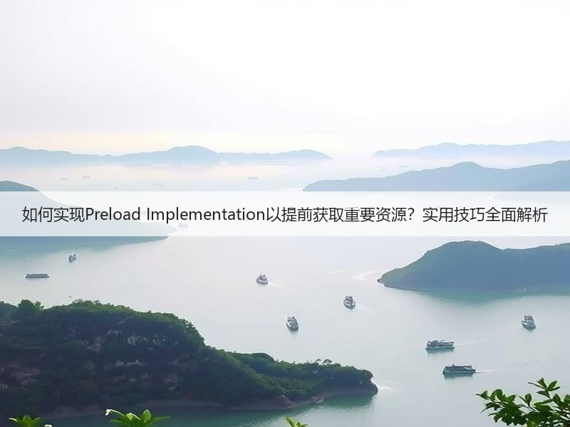 如何实现Preload Implementation以提前获取重要资源?实用技巧全面解析(图3) 如何实现Preload Implementation以提前获取重要资源?实用技巧全面解析(图3)