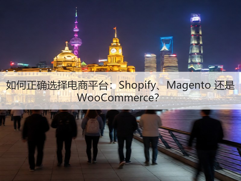 如何正确选择电商平台：Shopify、Magento 还是 WooCommerce？