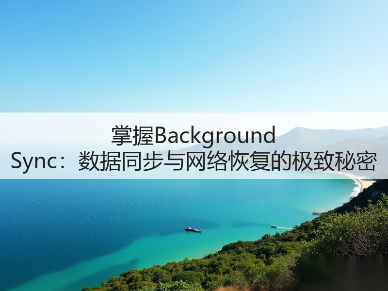 掌握Background Sync:数据同步与网络恢复的极致秘密(图2) 掌握Background Sync:数据同步与网络恢复的极致秘密(图2)