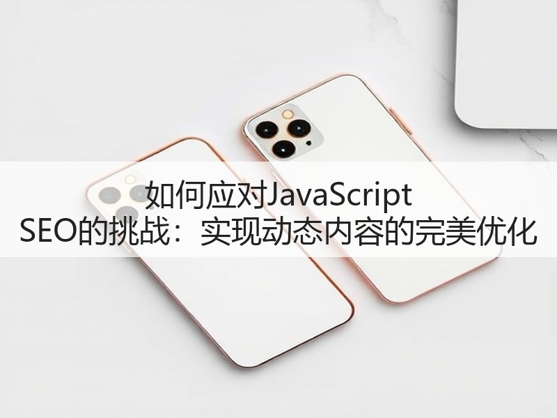 如何应对JavaScript SEO的挑战:实现动态内容的完美优化(图3) 如何应对JavaScript SEO的挑战:实现动态内容的完美优化(图3)