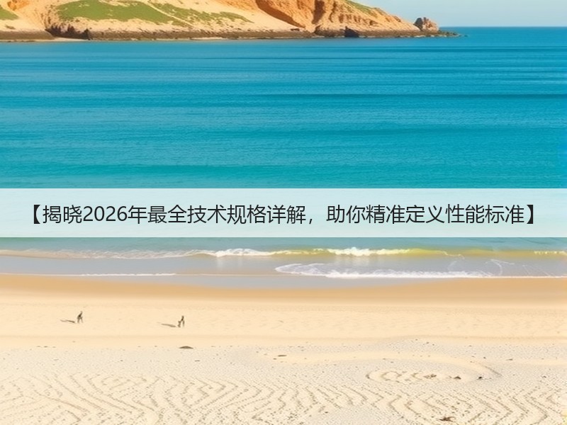 【揭晓2026年最全技术规格详解，助你精准定义性能标准】(图3)