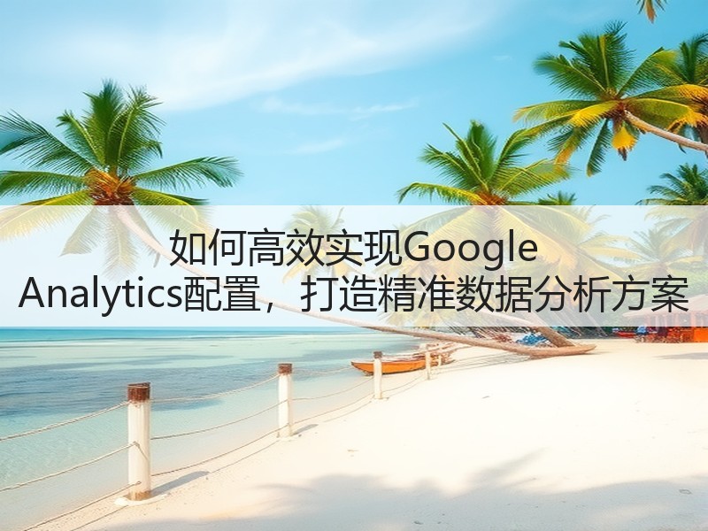 如何高效实现Google Analytics配置，打造精准数据分析方案(图2)
