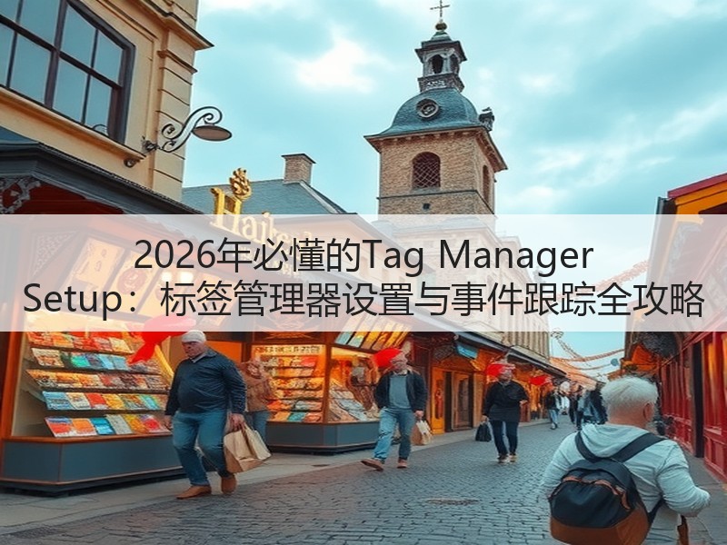2026年必懂的Tag Manager Setup：标签管理器设置与事件跟踪全攻略(图1)