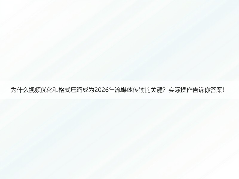 为什么视频优化和格式压缩成为2026年流媒体传输的关键？实际操作告诉你答案！(图3)
