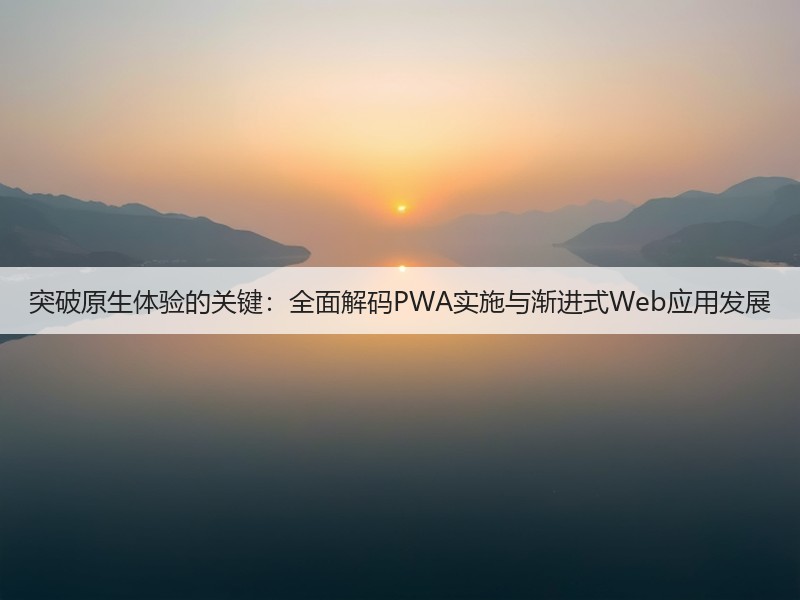 突破原生体验的关键:全面解码PWA实施与渐进式Web应用发展(图2) 突破原生体验的关键:全面解码PWA实施与渐进式Web应用发展(图2)