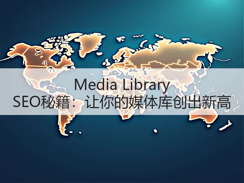 Media Library SEO秘籍：让你的媒体库创出新高