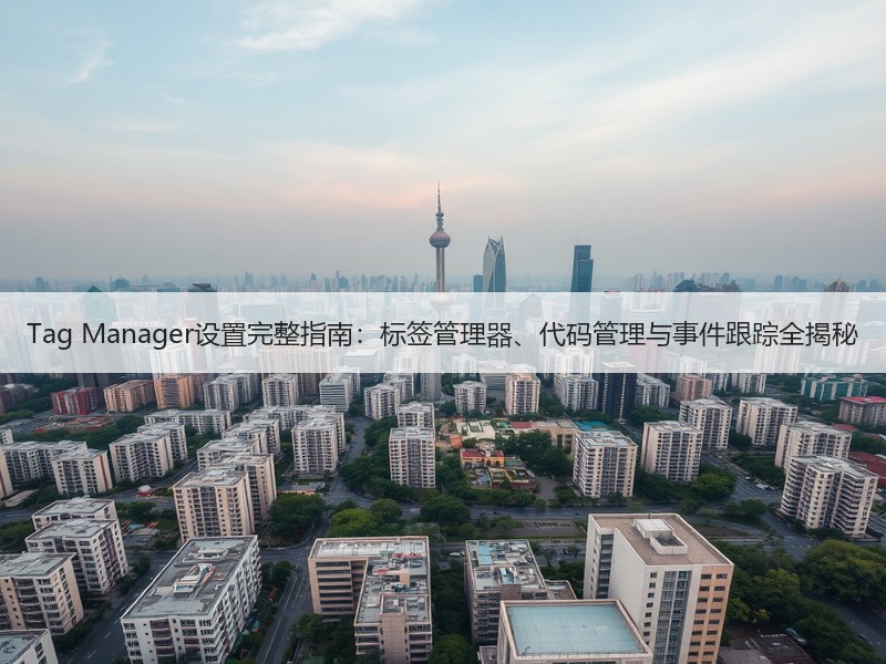 Tag Manager设置完整指南：标签管理器、代码管理与事件跟踪全揭秘