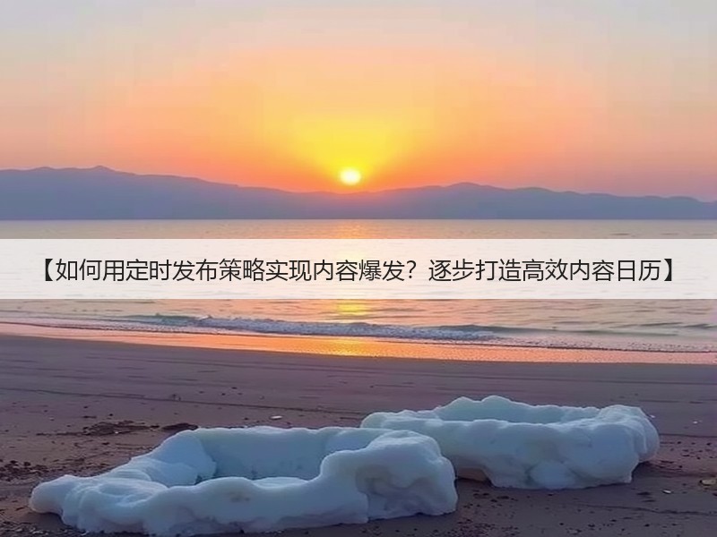 【如何用定时发布策略实现内容爆发？逐步打造高效内容日历】(图3)