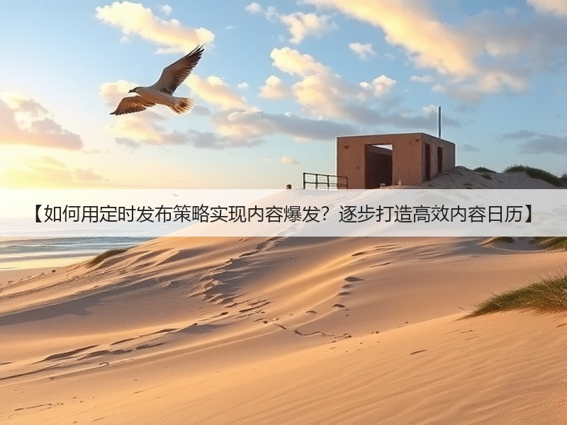【如何用定时发布策略实现内容爆发？逐步打造高效内容日历】(图2)