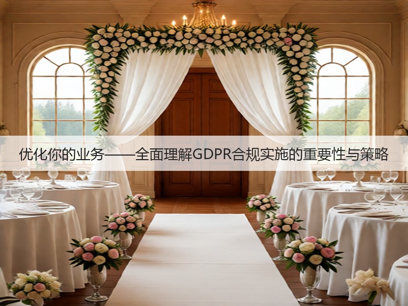 优化你的业务——全面理解GDPR合规实施的重要性与策略(图1)